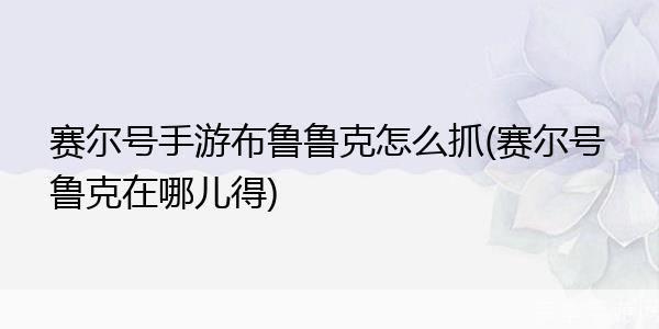 赛尔号鲁克怎么抓:赛尔号追寻鲁克：捕捉技巧与策略解析