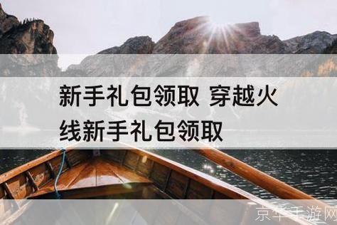 穿越火线新手礼包领取:穿越火线新手礼包大揭秘：领取攻略与游戏魅力一览